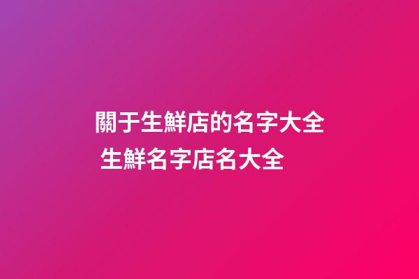 關于生鮮店的名字大全 生鮮名字店名大全-第1張-店鋪起名-玄機派